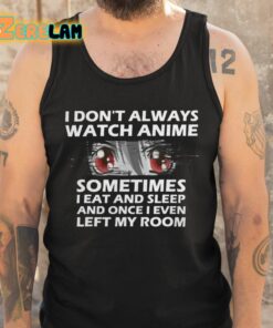 I Dont Always Watch Anime Sometimes I Eat And Sleep And Once I Even Left My Room Shirt 5 1