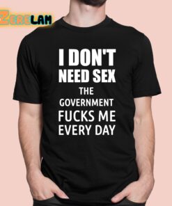 I Dont Need Sex The Government Fucks Me Every Day Shirt 1 1