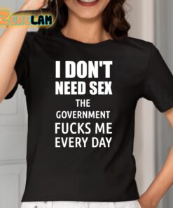 I Dont Need Sex The Government Fucks Me Every Day Shirt 2 1