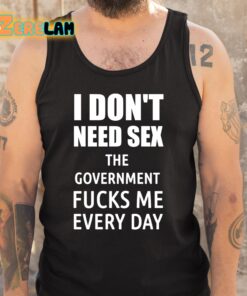 I Dont Need Sex The Government Fucks Me Every Day Shirt 5 1