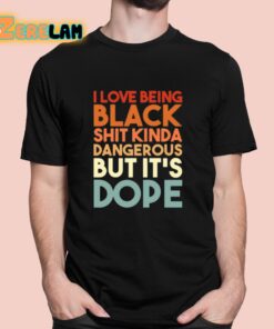 I Love Being Black Shit Kinda Dangerous But Its Dope Shirt 1 1