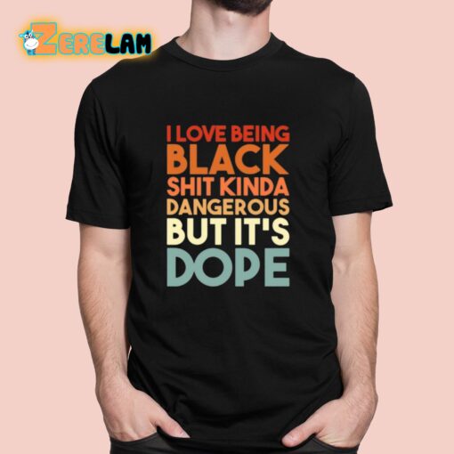 I Love Being Black Shit Kinda Dangerous But It’s Dope Shirt