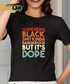 I Love Being Black Shit Kinda Dangerous But Its Dope Shirt 2 1