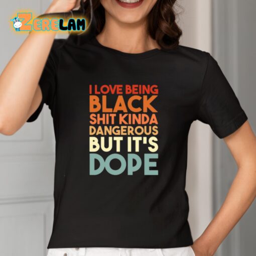 I Love Being Black Shit Kinda Dangerous But It’s Dope Shirt