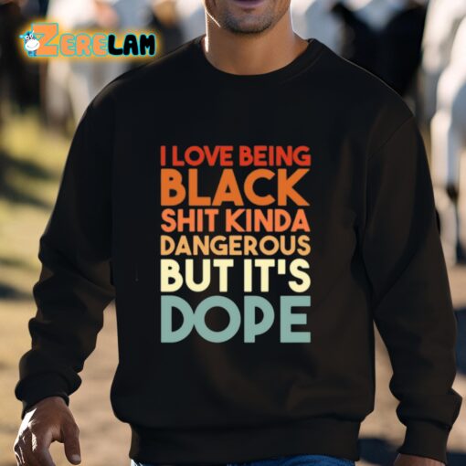 I Love Being Black Shit Kinda Dangerous But It’s Dope Shirt