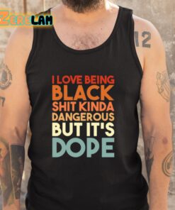 I Love Being Black Shit Kinda Dangerous But Its Dope Shirt 5 1