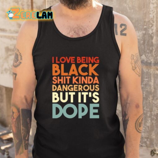 I Love Being Black Shit Kinda Dangerous But It’s Dope Shirt