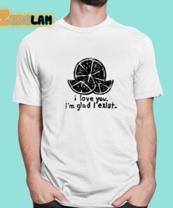 I Love You I’m Glad I Exist Shirt