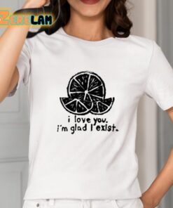 I Love You I'm Glad I Exist Shirt 2 1