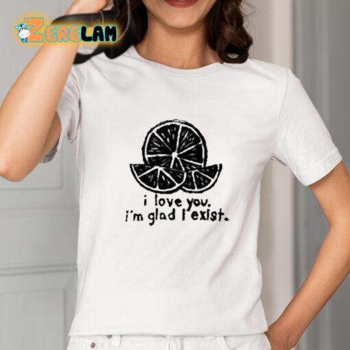 I Love You I’m Glad I Exist Shirt