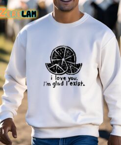 I Love You I'm Glad I Exist Shirt 3 1