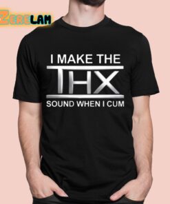 I Make The THX Sound When I Cum Shirt 1 1