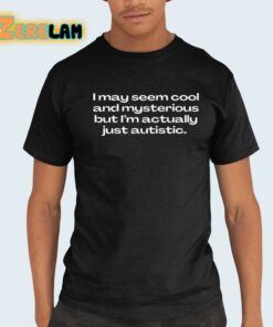 I May Seem Cool And Mysterious But I’m Actually Just Autistic Shirt