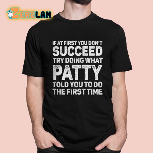 If At First You Don’t Succeed Try Doing What Patty Told You To Do The First Time Shirt