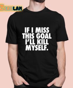 If I Miss This Goal I’ll Kill Myself Shirt