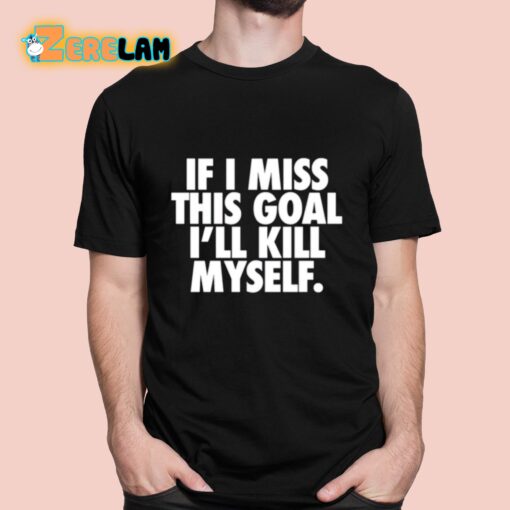 If I Miss This Goal I’ll Kill Myself Shirt