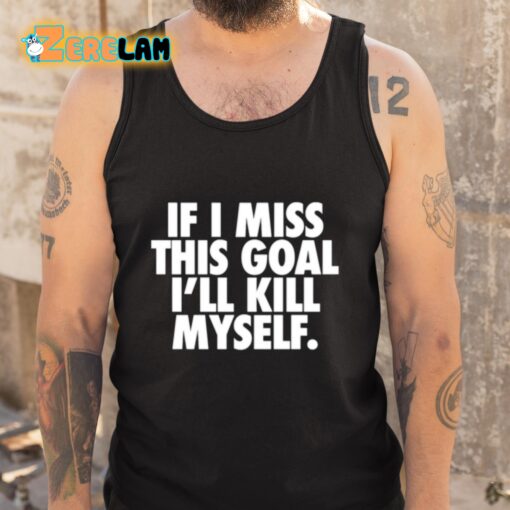 If I Miss This Goal I’ll Kill Myself Shirt