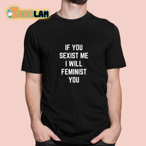 If You Sexist Me I Will Feminist You Shirt