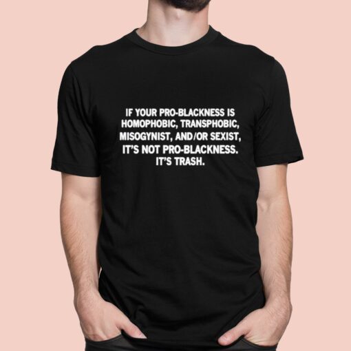 If Your Pro-Blackness Is Homophobic Transphobic Misogynist And Or Sexist It’s Not Pro-Blackness It is Trash Shirt