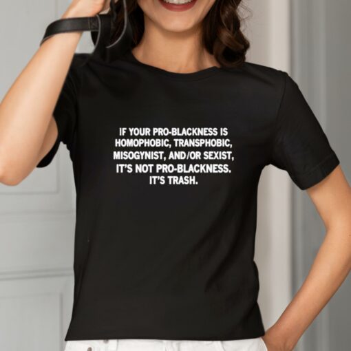 If Your Pro-Blackness Is Homophobic Transphobic Misogynist And Or Sexist It’s Not Pro-Blackness It is Trash Shirt