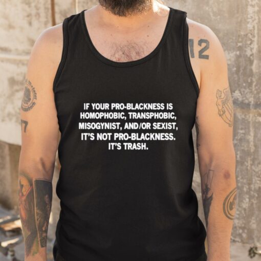 If Your Pro-Blackness Is Homophobic Transphobic Misogynist And Or Sexist It’s Not Pro-Blackness It is Trash Shirt