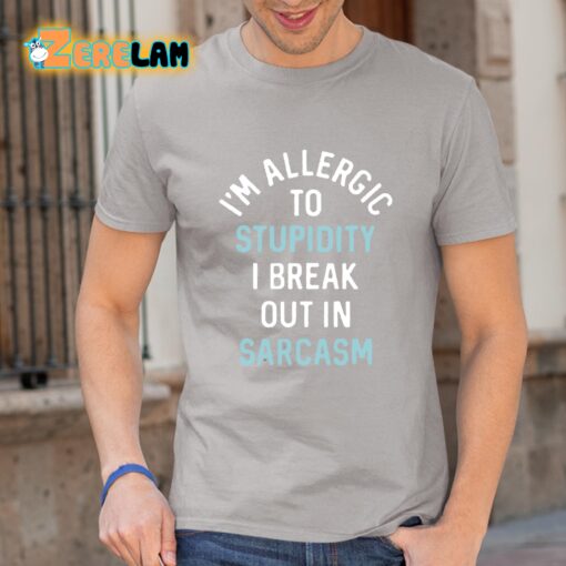 I’m Allergic To Stupidity I Break Out In Sarcasm Shirt