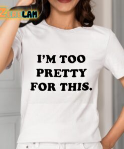 I am Too Pretty For This Shirt