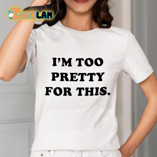 I am Too Pretty For This Shirt