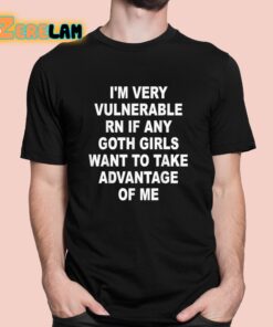 I’m Very Vulnerable RN If Any Goth Girls Want To Take Advantage Of Me Shirt