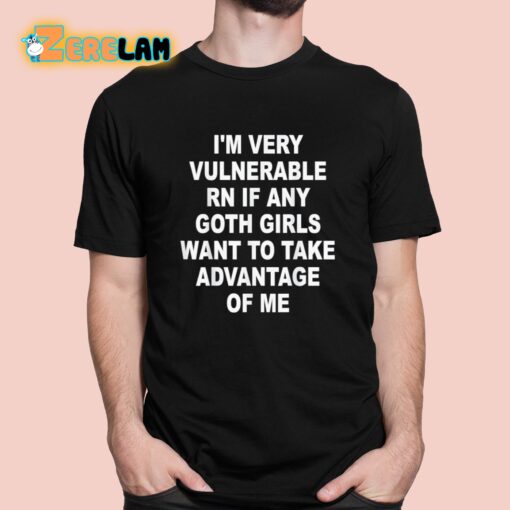 I’m Very Vulnerable RN If Any Goth Girls Want To Take Advantage Of Me Shirt