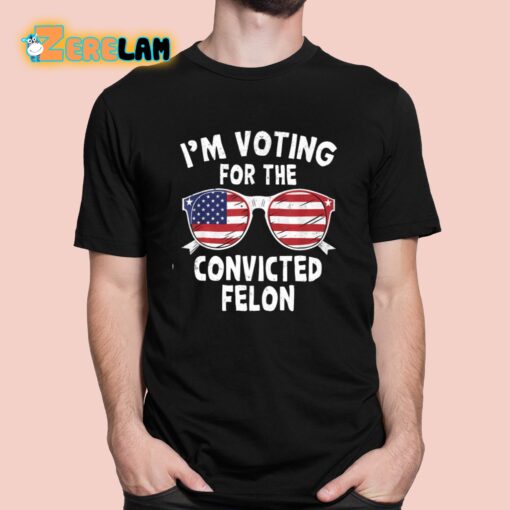 I’m Voting For The Convicted Felon Shirt