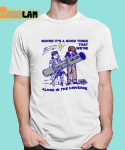 Maybe Its A Good Thing Were Alone In This Universe Shirt