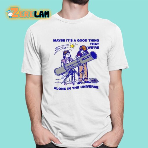 Maybe Its A Good Thing Were Alone In This Universe Shirt