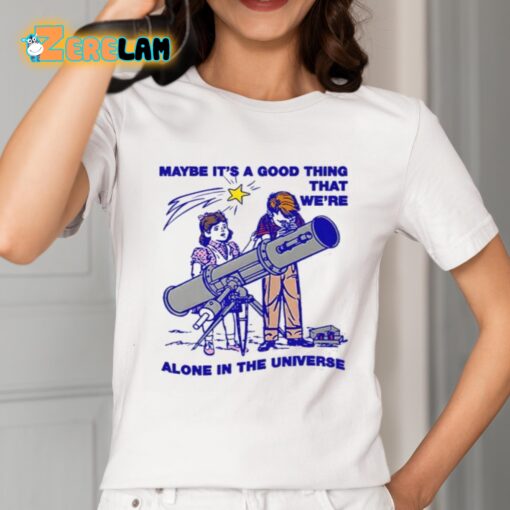 Maybe Its A Good Thing Were Alone In This Universe Shirt