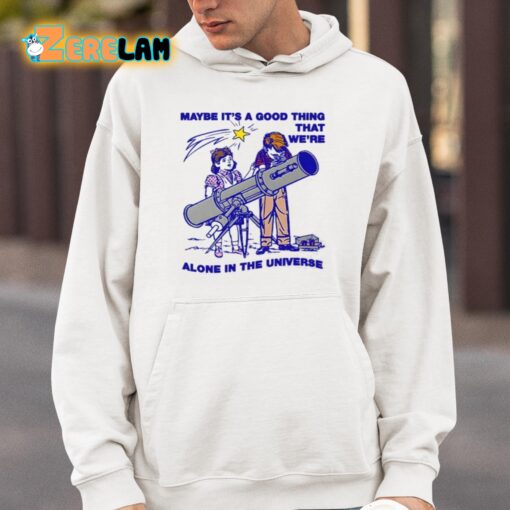 Maybe Its A Good Thing Were Alone In This Universe Shirt