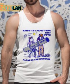 Maybe Its A Good Thing Were Alone In This Universe Shirt 5 1