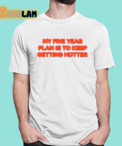 My Five Year Plan Is To Keep Getting Hotter Shirt