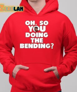 Oh So You Doing The Bending Shirt 10 1