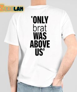 Only Brat Was Above Us Shirt 6 1