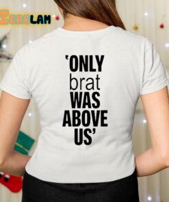 Only Brat Was Above Us Shirt 7 1