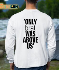 Only Brat Was Above Us Shirt 8 1