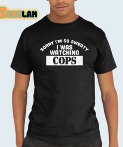Sorry Im So Sweaty I Was Watching Cops Shirt 21 1