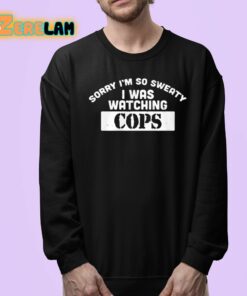 Sorry Im So Sweaty I Was Watching Cops Shirt 24 1