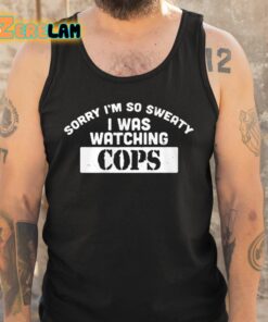 Sorry Im So Sweaty I Was Watching Cops Shirt 5 1