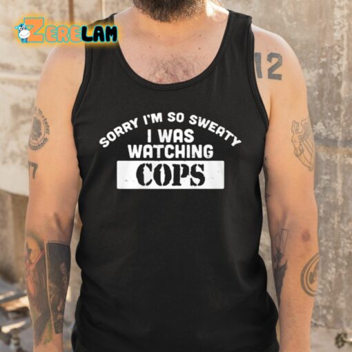 Sorry I’m So Sweaty I Was Watching Cops Shirt