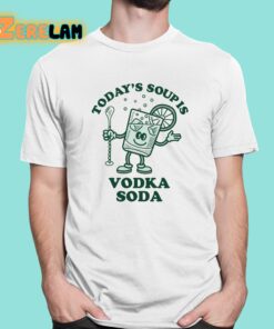 Todays Soup Is Vodka Soda Shirt 1 1
