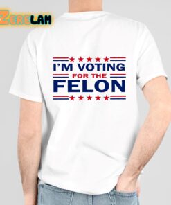 Trump 47 I'm Voting For The Felon Shirt 6 1