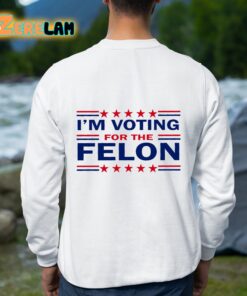 Trump 47 I'm Voting For The Felon Shirt 8 1