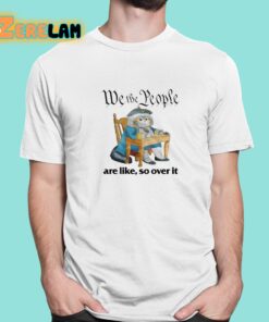 We The People Are Like So Over It Shirt 1 1