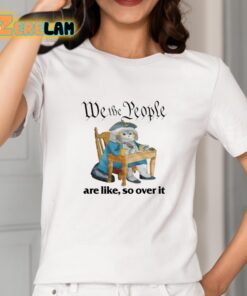 We The People Are Like So Over It Shirt 2 1